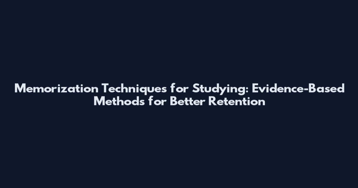 Memorization Techniques for Studying: Evidence-Based Methods for Better Retention