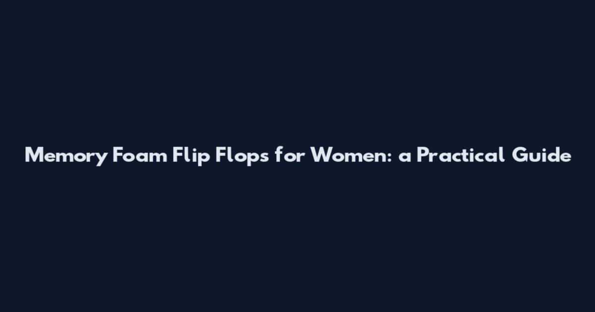 Memory Foam Flip Flops for Women: a Practical Guide