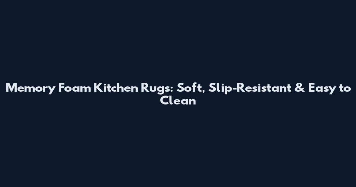 Memory Foam Kitchen Rugs: Soft, Slip-Resistant & Easy to Clean