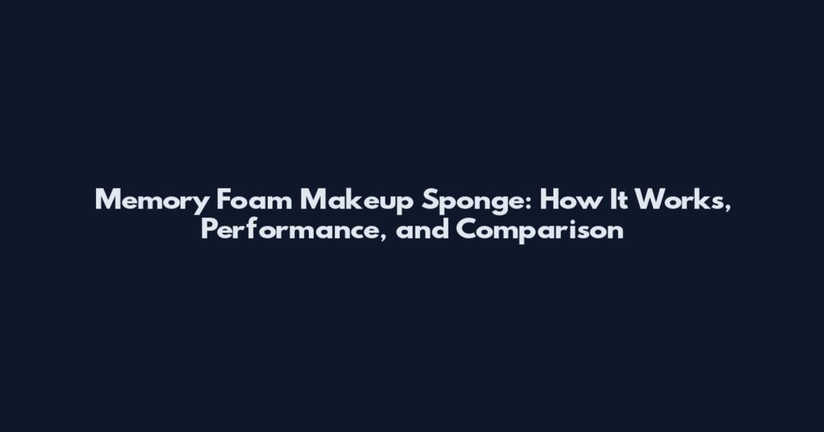 Memory Foam Makeup Sponge: How It Works, Performance, and Comparison