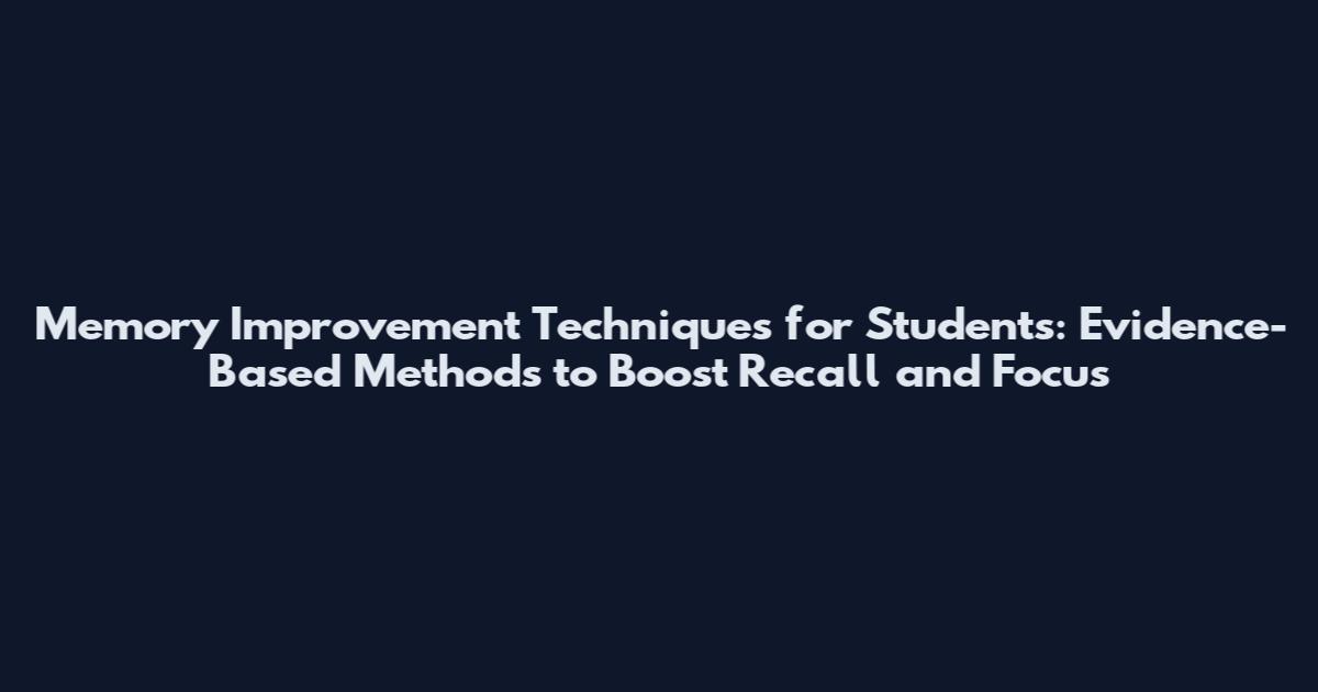 Memory Improvement Techniques for Students: Evidence-Based Methods to Boost Recall and Focus