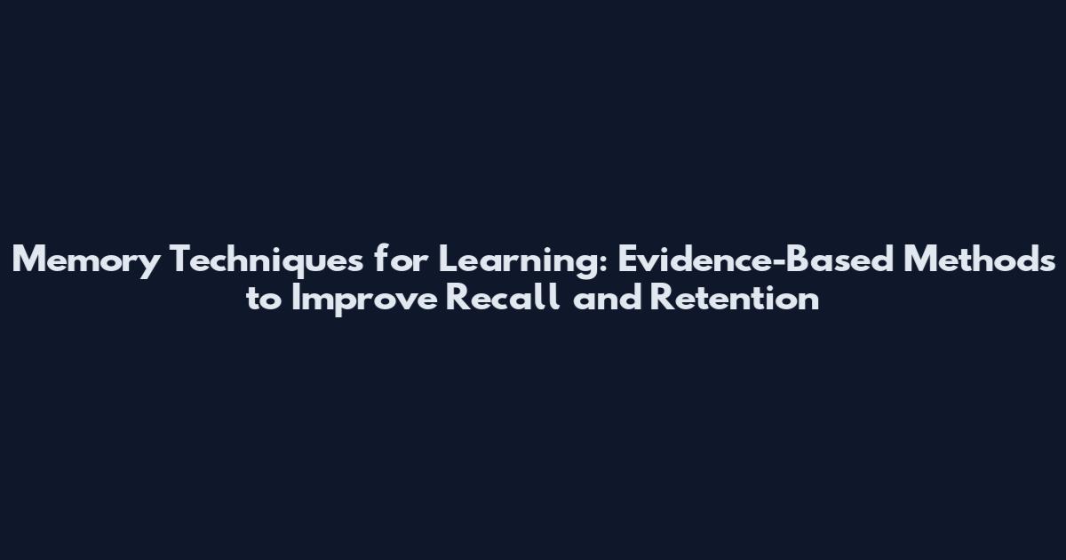 Memory Techniques for Learning: Evidence-Based Methods to Improve Recall and Retention