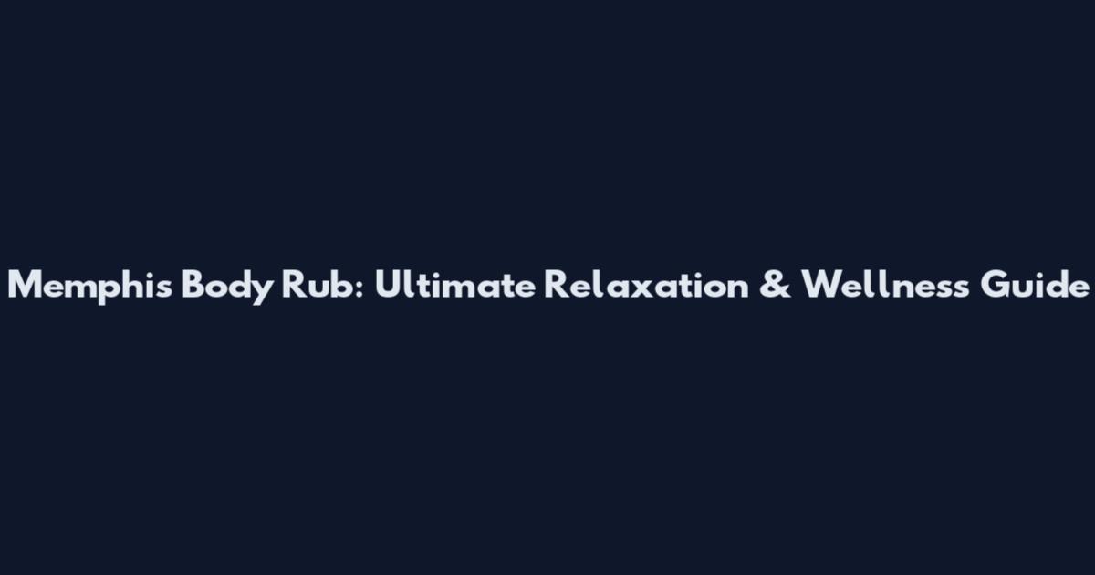 Memphis Body Rub: Ultimate Relaxation & Wellness Guide
