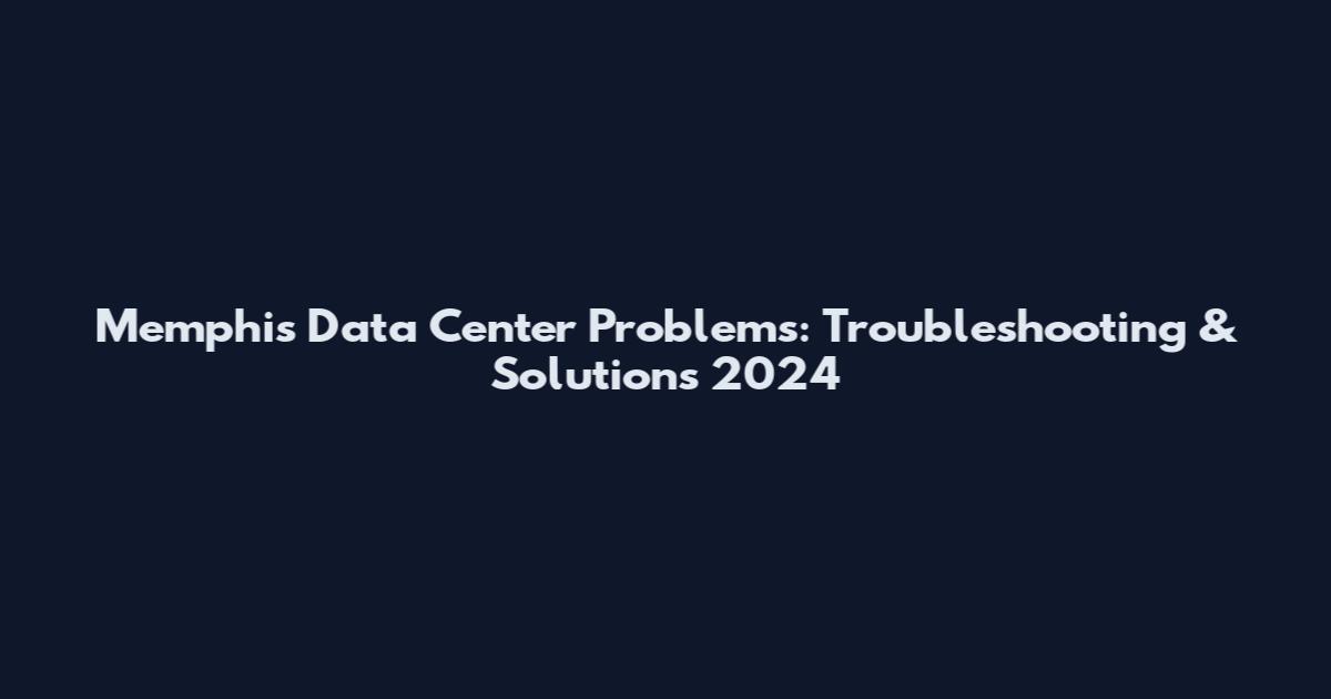 Memphis Data Center Problems: Troubleshooting & Solutions 2024