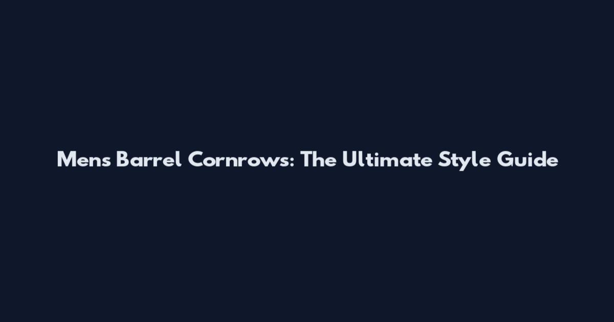 Men's Barrel Cornrows: The Ultimate Style Guide