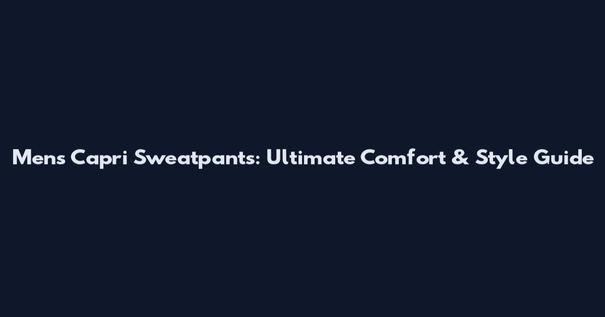 Men's Capri Sweatpants: Ultimate Comfort & Style Guide