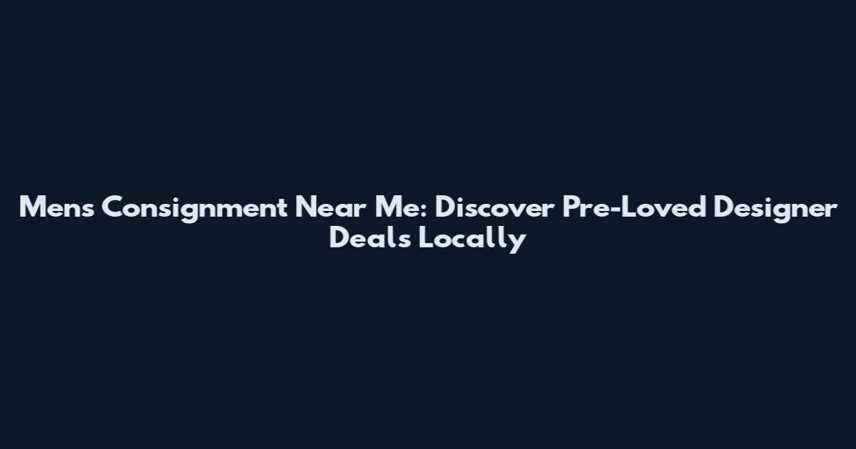 Men's Consignment Near Me: Discover Pre-Loved Designer Deals Locally