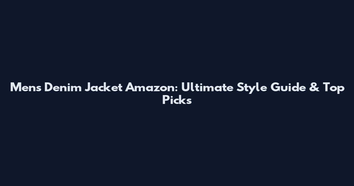 Men's Denim Jacket Amazon: Ultimate Style Guide & Top Picks