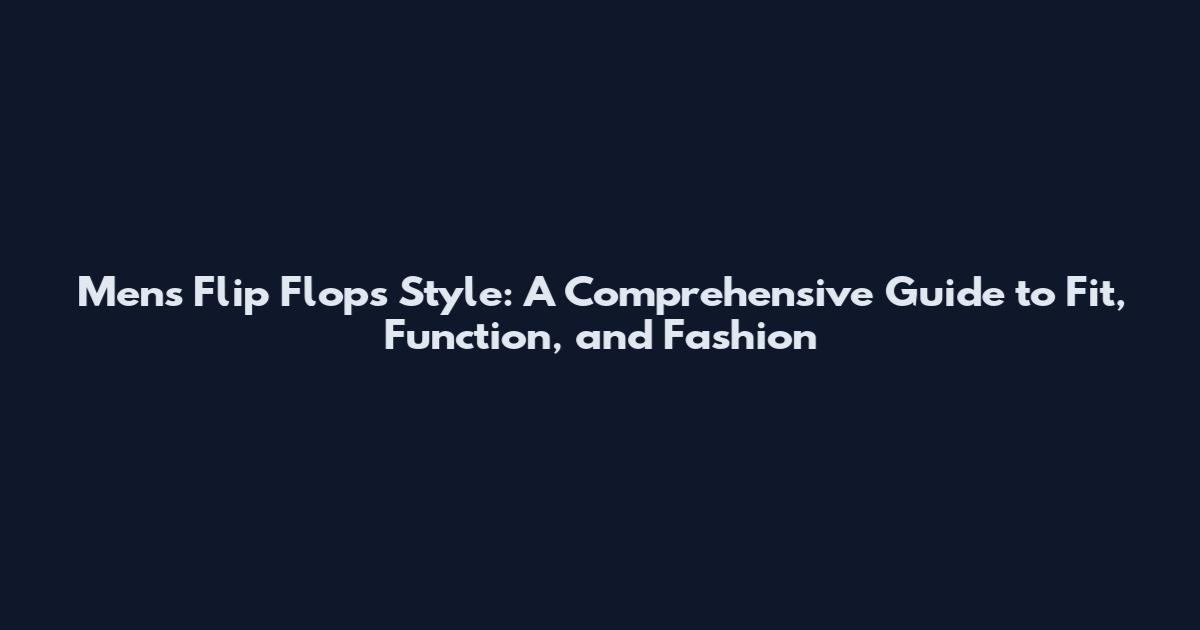 Men's Flip Flops Style: A Comprehensive Guide to Fit, Function, and Fashion