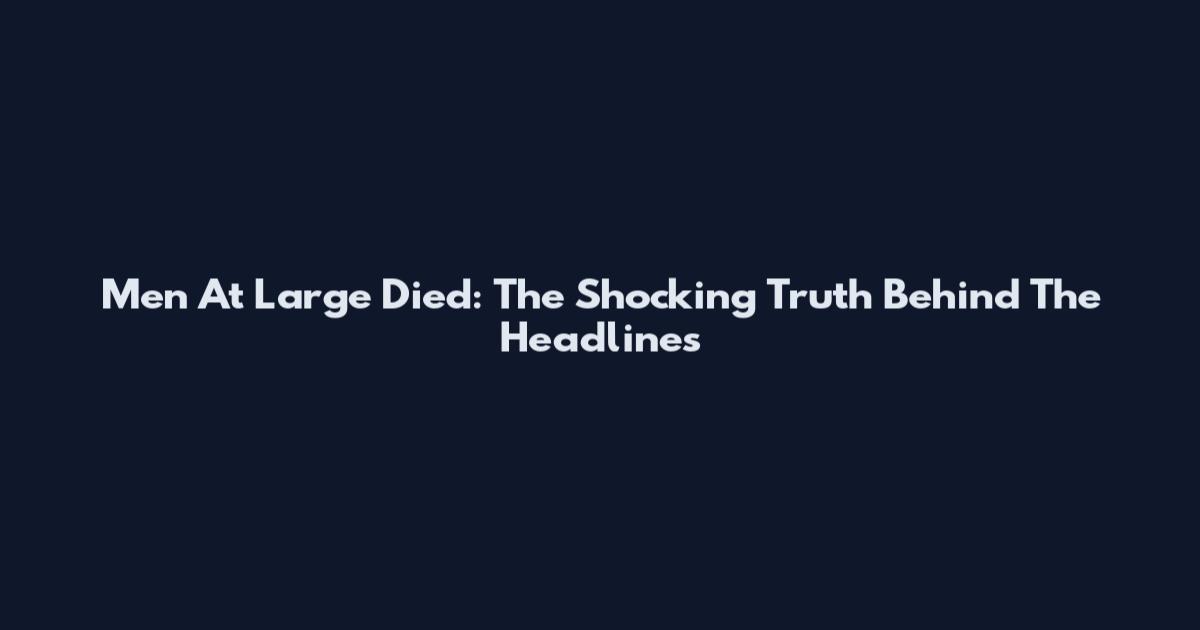 Men At Large Died: The Shocking Truth Behind The Headlines