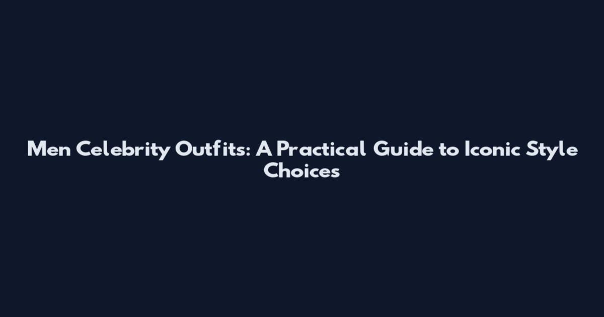 Men Celebrity Outfits: A Practical Guide to Iconic Style Choices