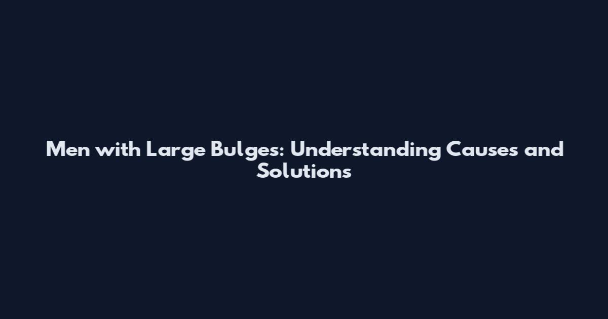 Men with Large Bulges: Understanding Causes and Solutions