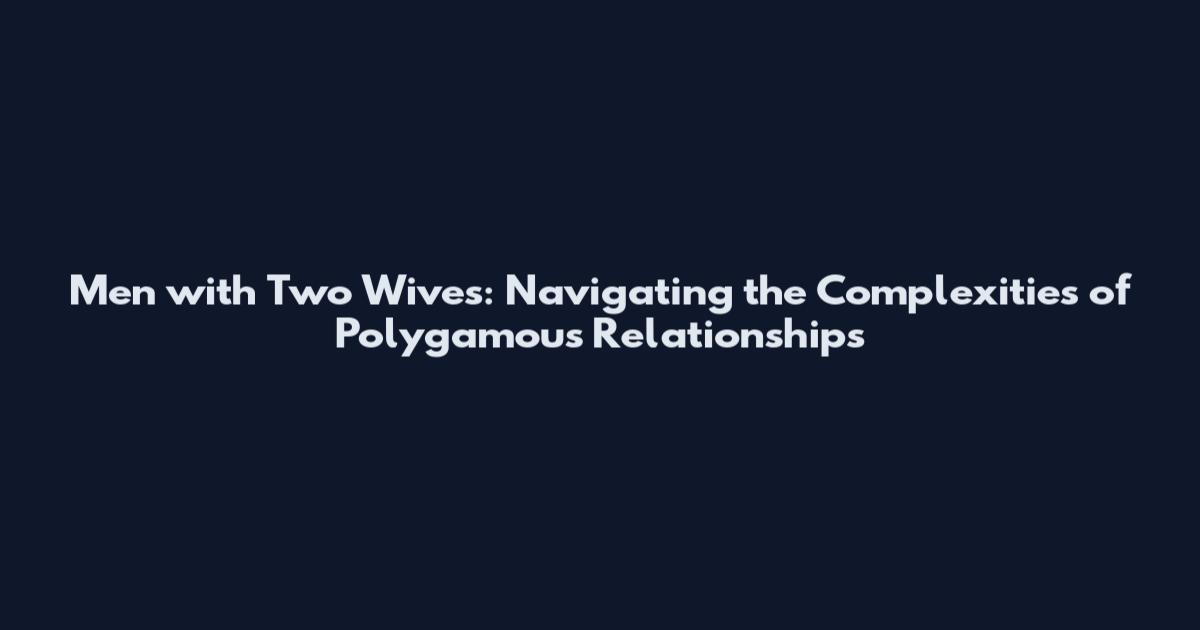 Men with Two Wives: Navigating the Complexities of Polygamous Relationships