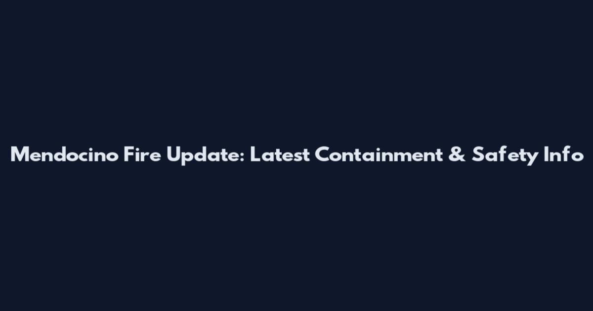 Mendocino Fire Update: Latest Containment & Safety Info