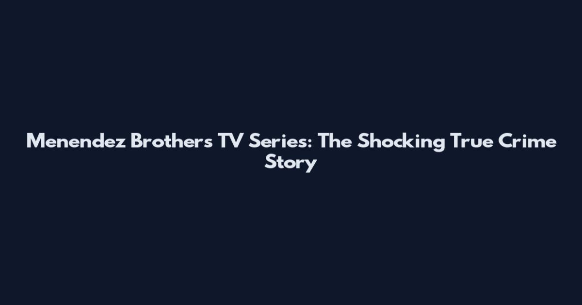 Menendez Brothers TV Series: The Shocking True Crime Story