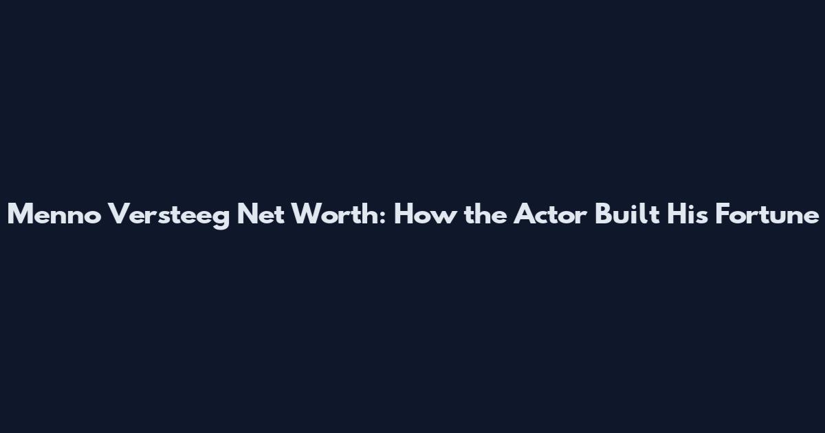 Menno Versteeg Net Worth: How the Actor Built His Fortune