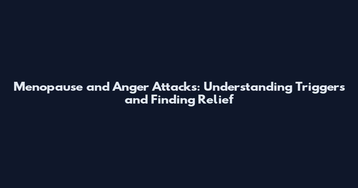 Menopause and Anger Attacks: Understanding Triggers and Finding Relief