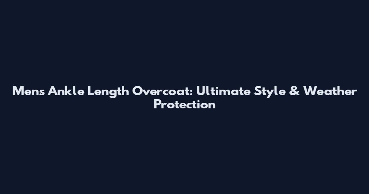 Mens Ankle Length Overcoat: Ultimate Style & Weather Protection