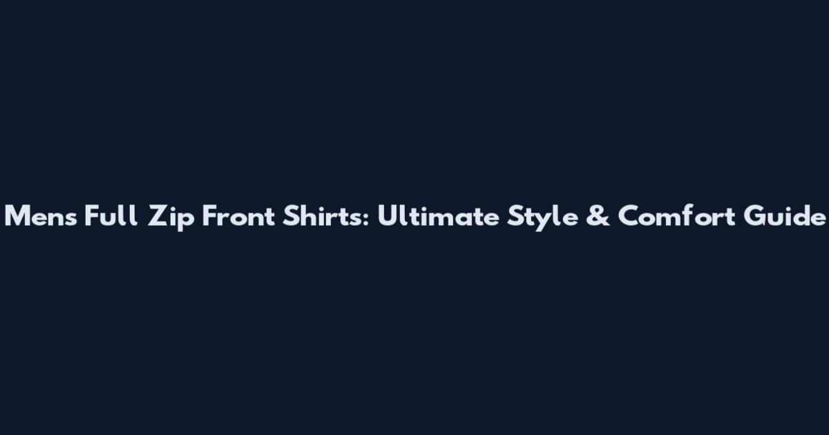 Mens Full Zip Front Shirts: Ultimate Style & Comfort Guide