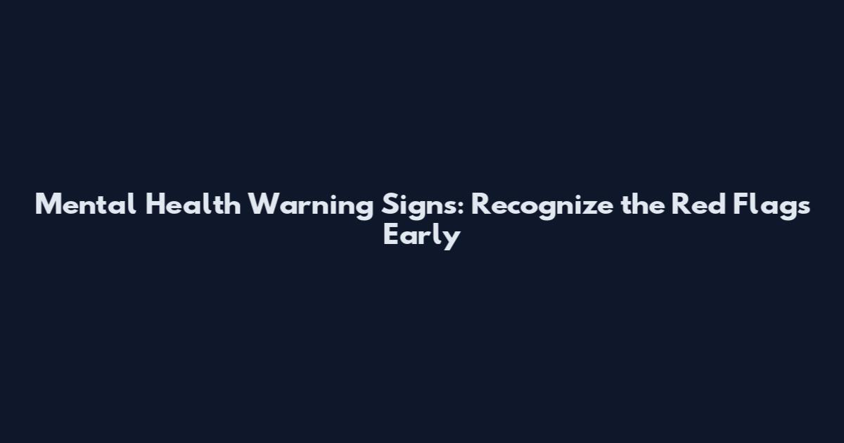 Mental Health Warning Signs: Recognize the Red Flags Early