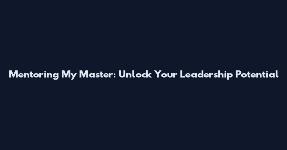 Mentoring My Master: Unlock Your Leadership Potential