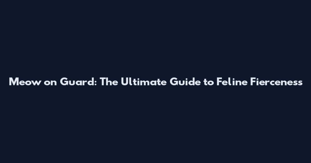 Meow on Guard: The Ultimate Guide to Feline Fierceness