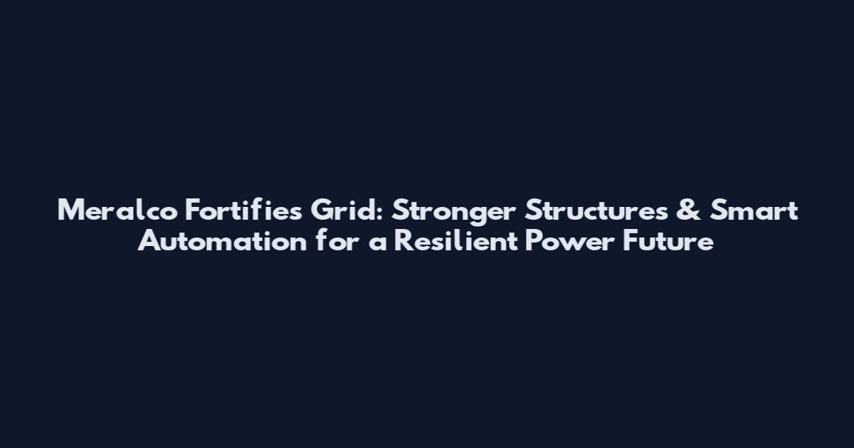 Meralco Fortifies Grid: Stronger Structures & Smart Automation for a Resilient Power Future