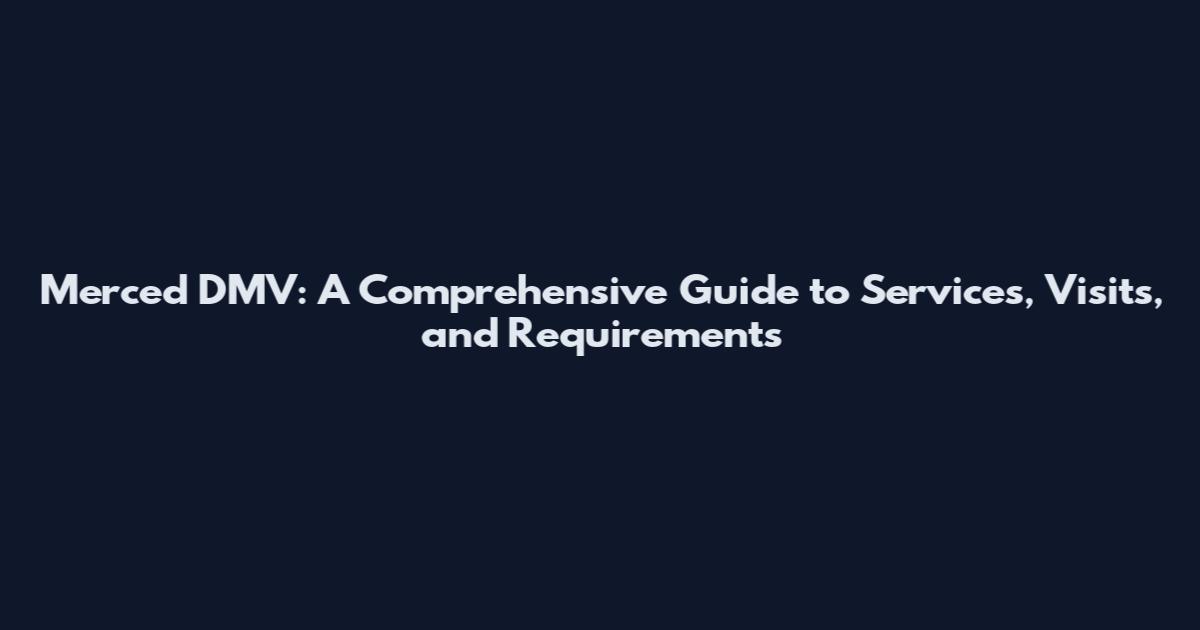 Merced DMV: A Comprehensive Guide to Services, Visits, and Requirements