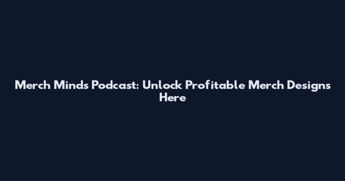 Merch Minds Podcast: Unlock Profitable Merch Designs Here