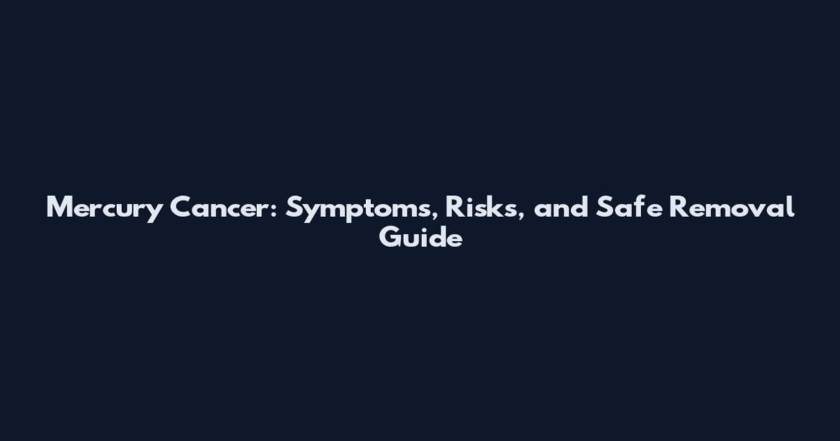 Mercury Cancer: Symptoms, Risks, and Safe Removal Guide