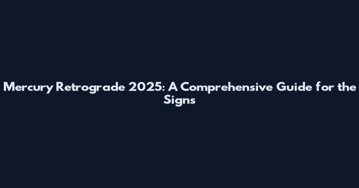 Mercury Retrograde 2025: A Comprehensive Guide for the Signs