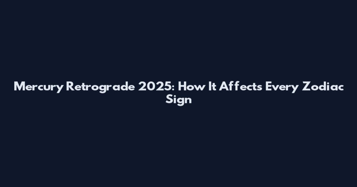 Mercury Retrograde 2025: How It Affects Every Zodiac Sign