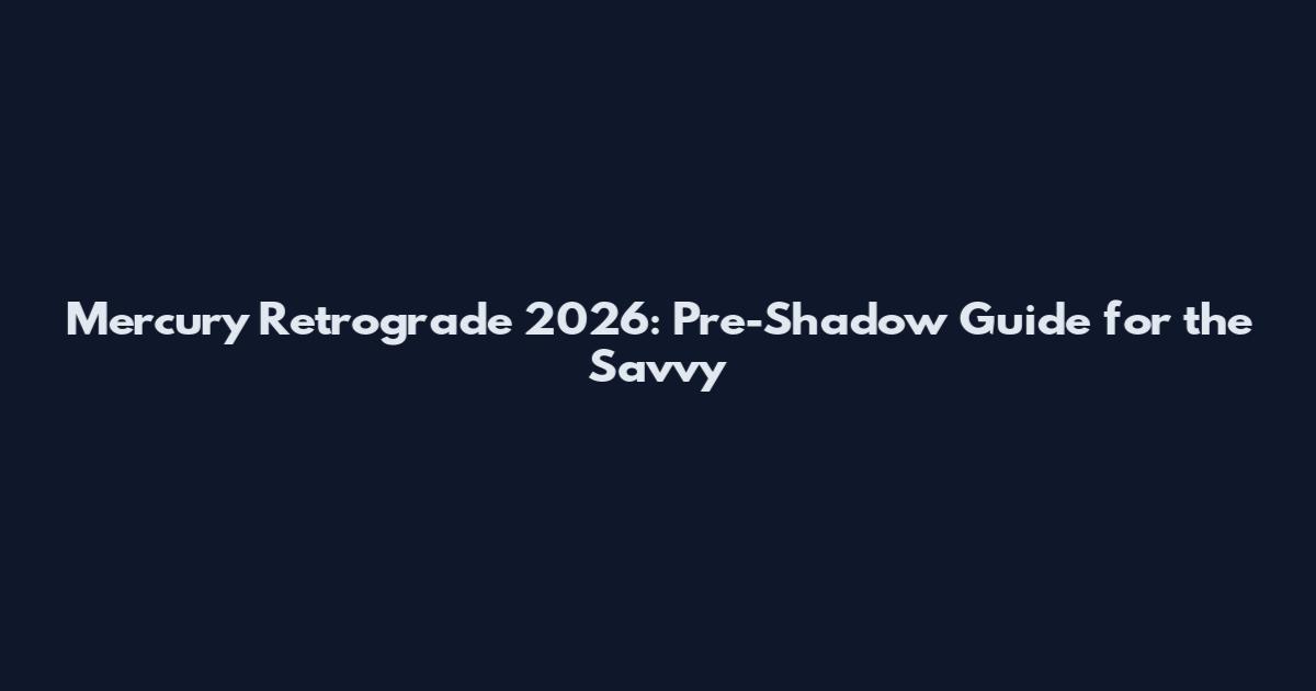 Mercury Retrograde 2026: Pre-Shadow Guide for the Savvy
