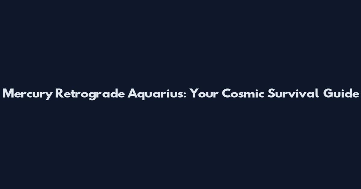 Mercury Retrograde Aquarius: Your Cosmic Survival Guide