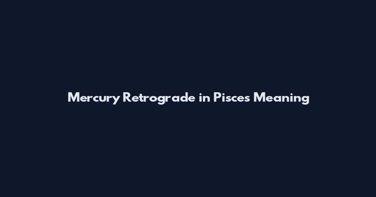 Mercury Retrograde in Pisces Meaning