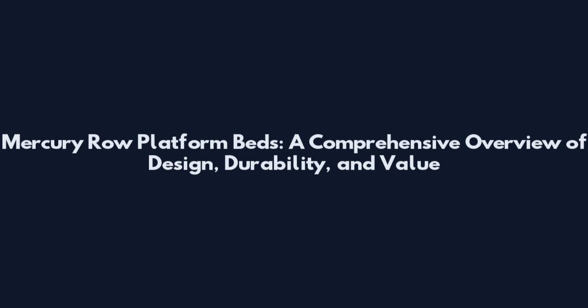 Mercury Row Platform Beds: A Comprehensive Overview of Design, Durability, and Value