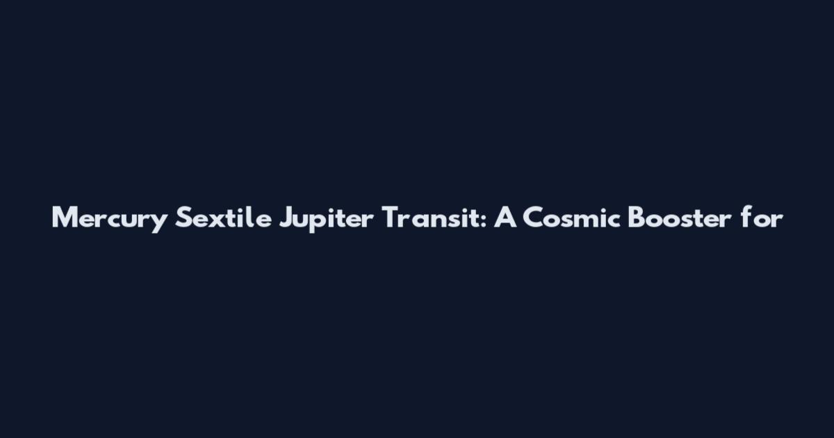 Mercury Sextile Jupiter Transit: A Cosmic Booster for