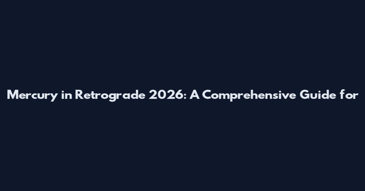 Mercury in Retrograde 2026: A Comprehensive Guide for