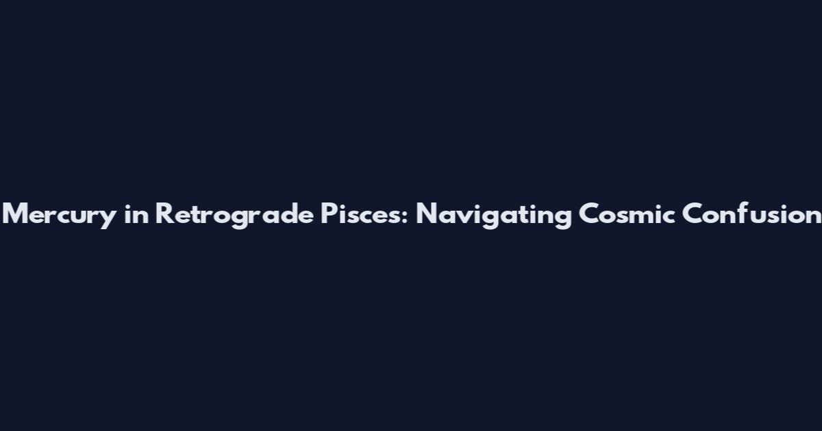 Mercury in Retrograde Pisces: Navigating Cosmic Confusion