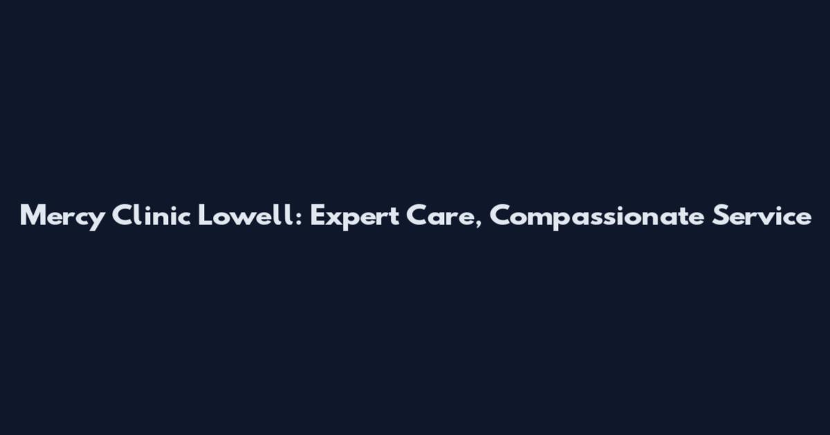 Mercy Clinic Lowell: Expert Care, Compassionate Service