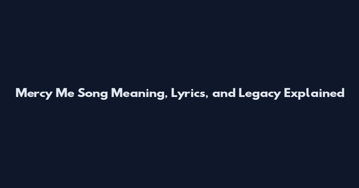 Mercy Me Song Meaning, Lyrics, and Legacy Explained