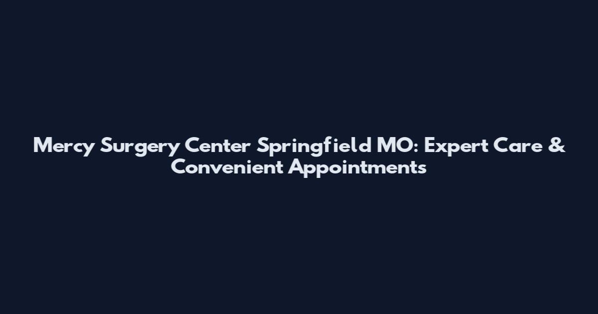 Mercy Surgery Center Springfield MO: Expert Care & Convenient Appointments