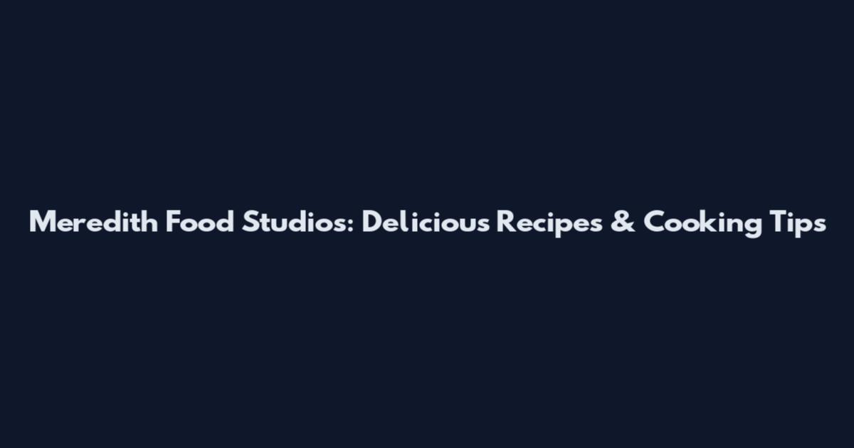 Meredith Food Studios: Delicious Recipes & Cooking Tips