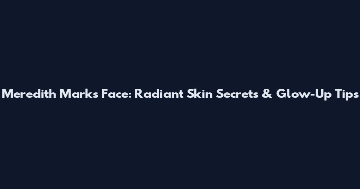 Meredith Marks Face: Radiant Skin Secrets & Glow-Up Tips