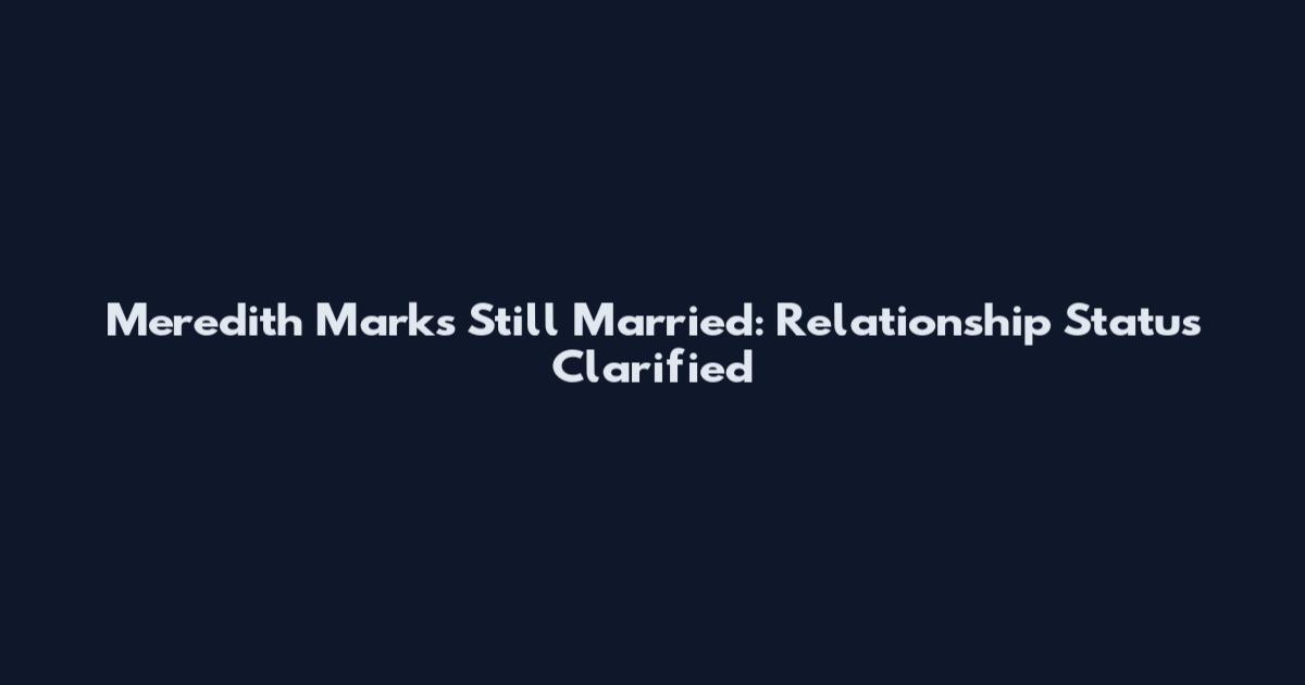 Meredith Marks Still Married: Relationship Status Clarified