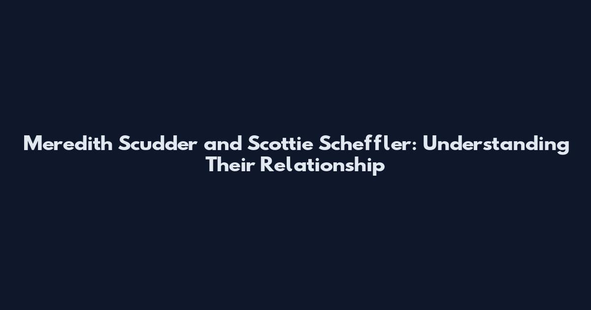 Meredith Scudder and Scottie Scheffler: Understanding Their Relationship