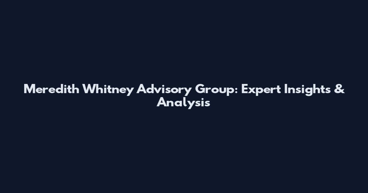 Meredith Whitney Advisory Group: Expert Insights & Analysis