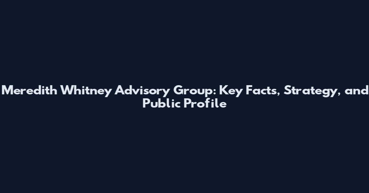 Meredith Whitney Advisory Group: Key Facts, Strategy, and Public Profile