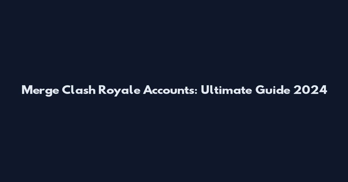 Merge Clash Royale Accounts: Ultimate Guide 2024