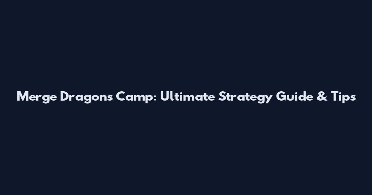 Merge Dragons Camp: Ultimate Strategy Guide & Tips
